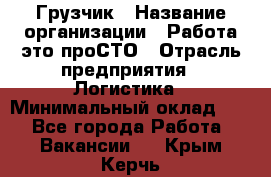 Грузчик › Название организации ­ Работа-это проСТО › Отрасль предприятия ­ Логистика › Минимальный оклад ­ 1 - Все города Работа » Вакансии   . Крым,Керчь